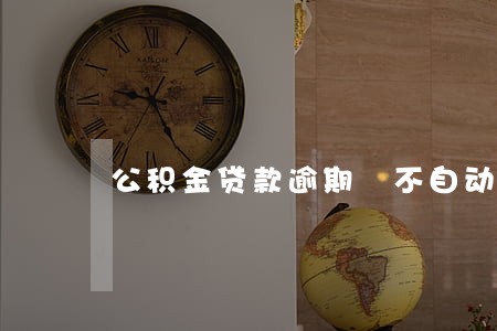 公积金贷款逾期 不自动扣款 公积金贷款逾期 不自动扣款